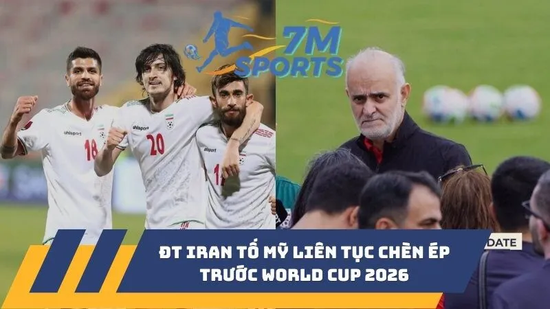 ĐT Iran tố Mỹ liên tục chèn ép trước World Cup 2026