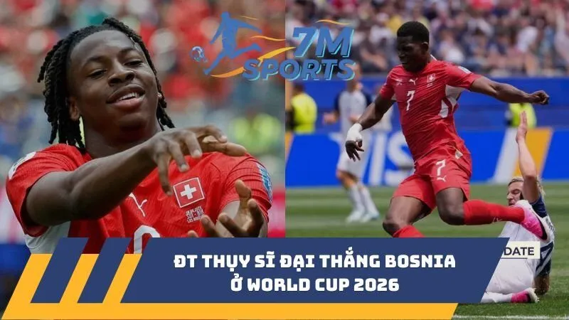 ĐT Thụy Sĩ đại thắng Bosnia ở World Cup 2026